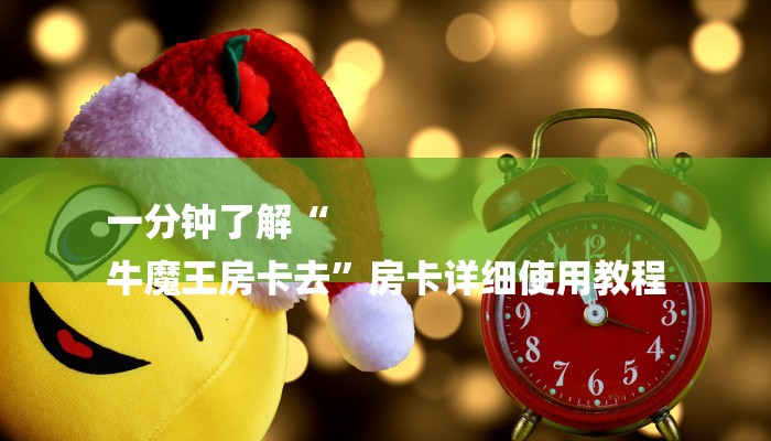 一分钟了解“
牛魔王房卡去”房卡详细使用教程 一分钟了解“
牛魔王房卡去”房卡详细使用教程