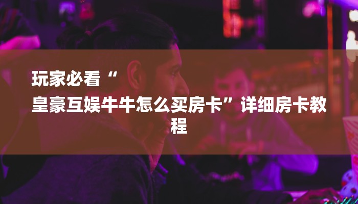 玩家必看“
皇豪互娱牛牛怎么买房卡”详细房卡教程