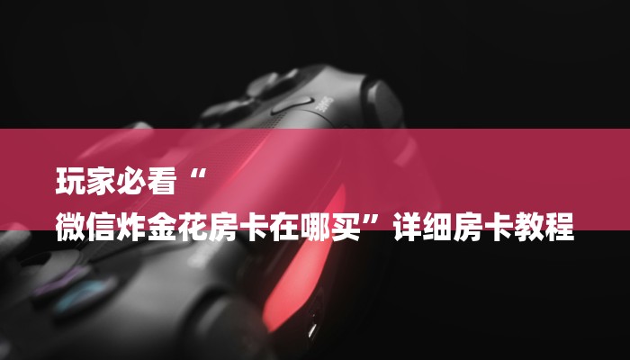 玩家必看“
微信炸金花房卡在哪买”详细房卡教程