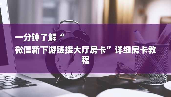 一分钟了解“
微信新下游链接大厅房卡”详细房卡教程