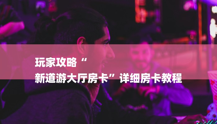 秒懂教程“新全游房卡链接”详细房卡教程