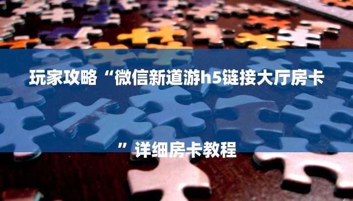 玩家攻略“微信新道游h5链接大厅房卡
”详细房卡教程