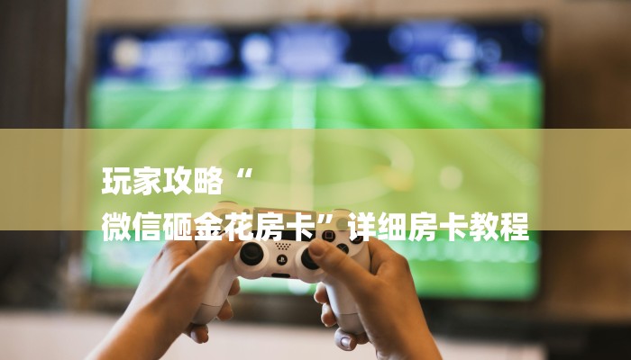 全渠道了解“微信炸金花房间链接房卡”官方渠道安全 全渠道了解“微信炸金花房间链接房卡”官方渠道安全