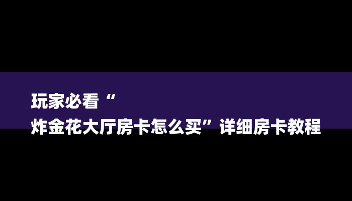 玩家必看“
炸金花大厅房卡怎么买”详细房卡教程