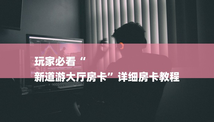 玩家必看“
新道游大厅房卡”详细房卡教程