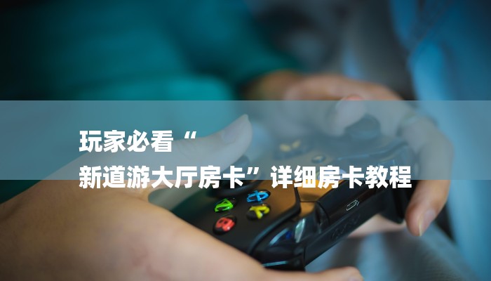玩家必看“
新道游大厅房卡”详细房卡教程