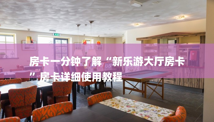 房卡一分钟了解“新乐游大厅房卡
”房卡详细使用教程