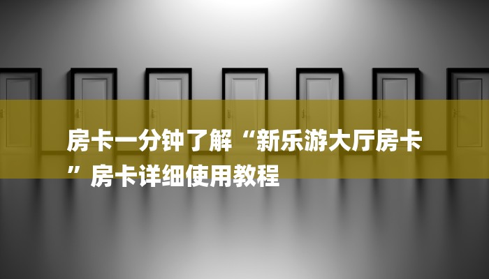 房卡一分钟了解“新乐游大厅房卡
”房卡详细使用教程