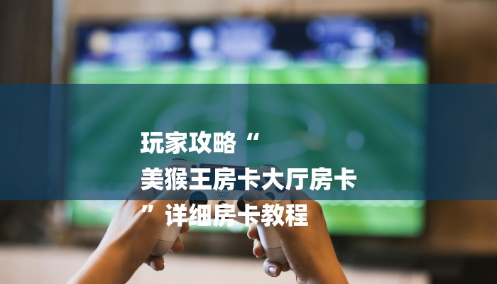 玩家攻略“
美猴王房卡大厅房卡
”详细房卡教程