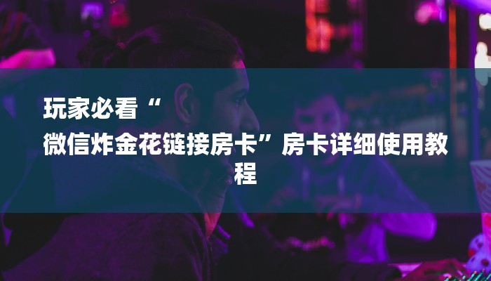 玩家必看“
微信炸金花链接房卡”房卡详细使用教程