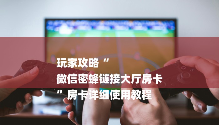 玩家攻略“
微信密蜂链接大厅房卡
”房卡详细使用教程 玩家攻略“
微信密蜂链接大厅房卡
”房卡详细使用教程