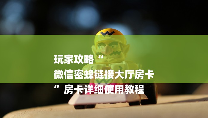 玩家攻略“
微信密蜂链接大厅房卡
”房卡详细使用教程 玩家攻略“
微信密蜂链接大厅房卡
”房卡详细使用教程