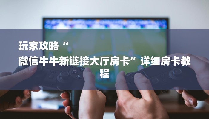 房卡一分钟了解“微信上牛牛链接房卡”详细房卡教程