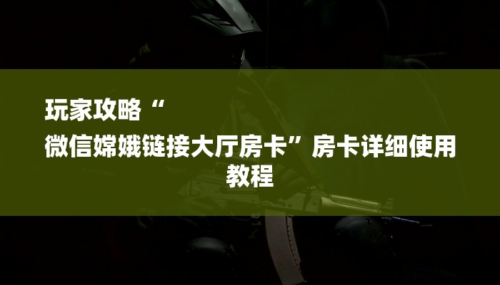 玩家攻略“
微信嫦娥链接大厅房卡”房卡详细使用教程