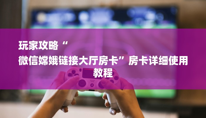 玩家攻略“
微信嫦娥链接大厅房卡”房卡详细使用教程