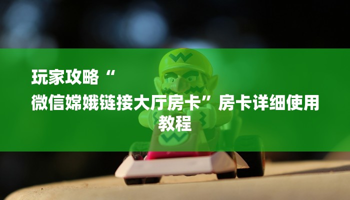 玩家攻略“
微信嫦娥链接大厅房卡”房卡详细使用教程