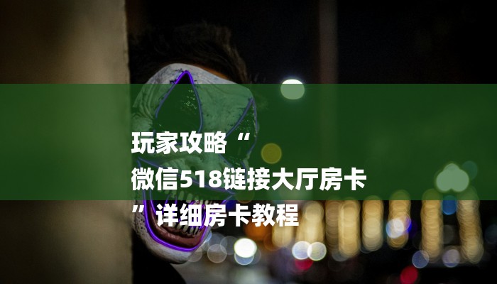 玩家攻略“
微信518链接大厅房卡
”详细房卡教程 玩家攻略“
微信518链接大厅房卡
”详细房卡教程