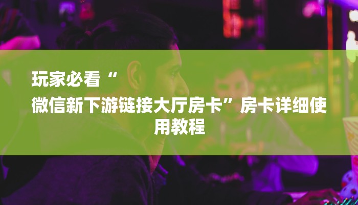 玩家必看“
微信新下游链接大厅房卡”房卡详细使用教程