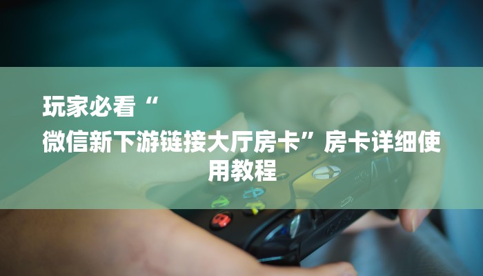 玩家必看“
微信新下游链接大厅房卡”房卡详细使用教程