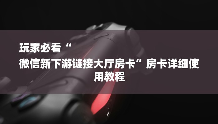 玩家必看“
微信新下游链接大厅房卡”房卡详细使用教程