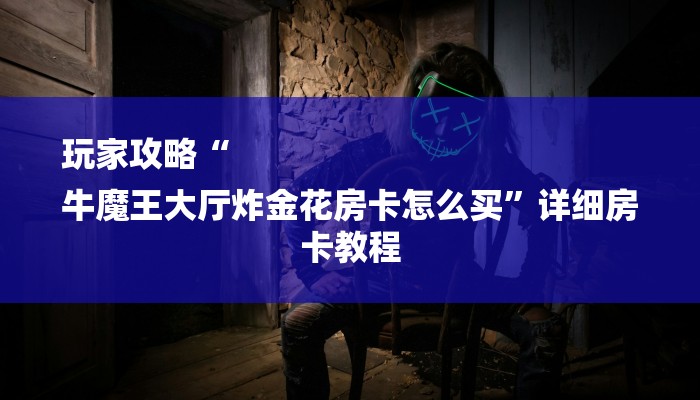 全渠道了解“炸金花房卡链接多少钱”获取房卡方式