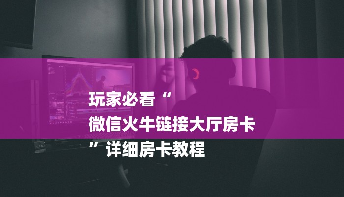 玩家必看“
微信火牛链接大厅房卡
”详细房卡教程