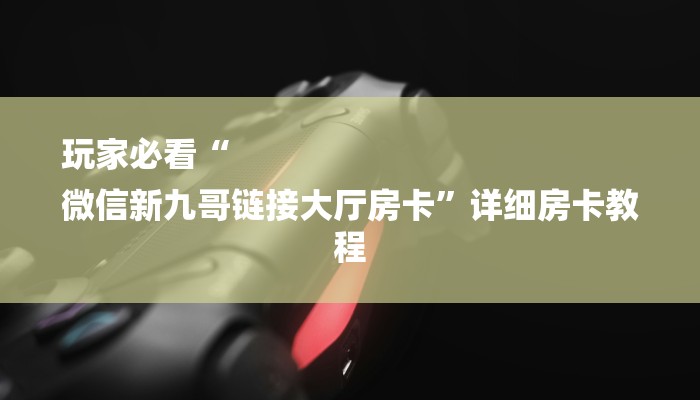 玩家必看“
微信新九哥链接大厅房卡”详细房卡教程 玩家必看“
微信新九哥链接大厅房卡”详细房卡教程