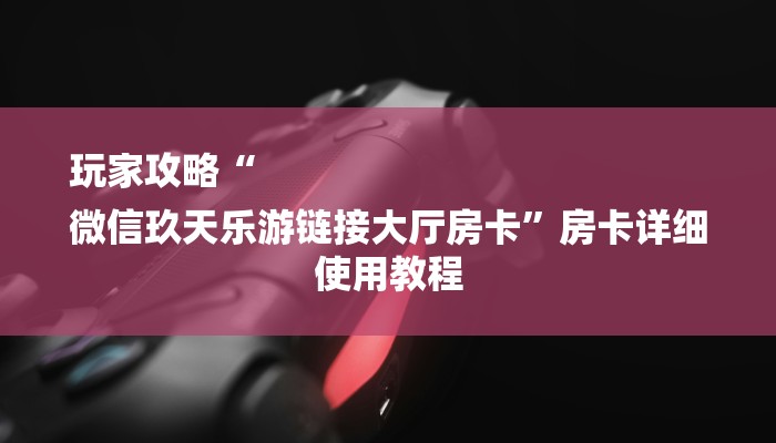 玩家攻略“
微信玖天乐游链接大厅房卡”房卡详细使用教程 玩家攻略“
微信玖天乐游链接大厅房卡”房卡详细使用教程