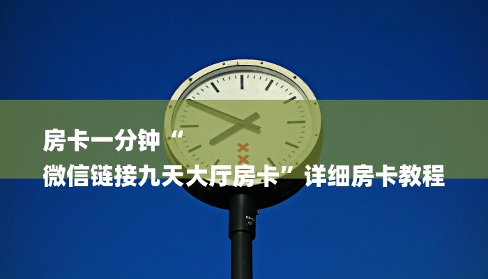房卡一分钟“
微信链接九天大厅房卡”详细房卡教程 房卡一分钟“
微信链接九天大厅房卡”详细房卡教程
