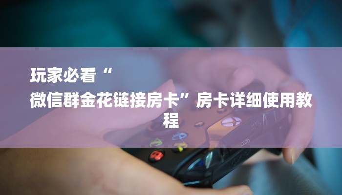 玩家必看“
微信群金花链接房卡”房卡详细使用教程 玩家必看“
微信群金花链接房卡”房卡详细使用教程