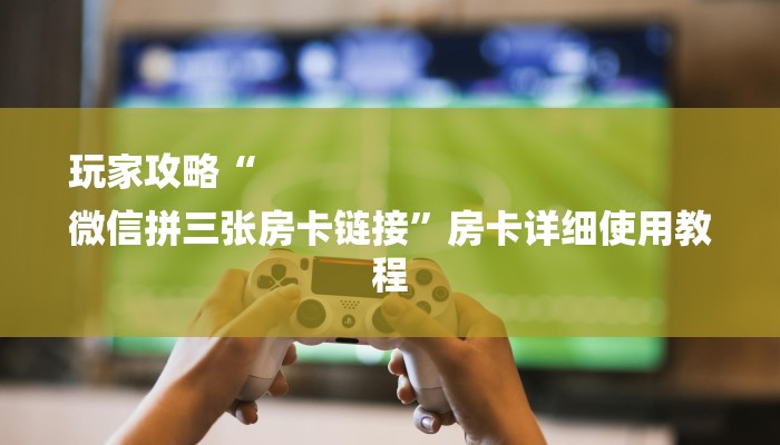 玩家攻略“
微信拼三张房卡链接”房卡详细使用教程
