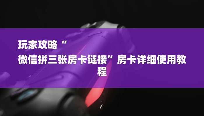 玩家攻略“
微信拼三张房卡链接”房卡详细使用教程