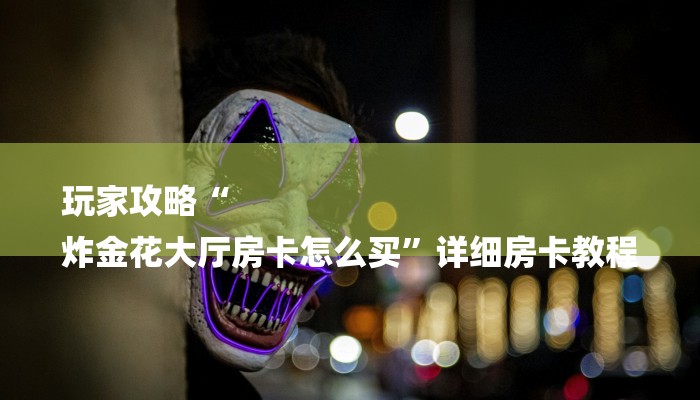 玩家攻略“
炸金花大厅房卡怎么买”详细房卡教程