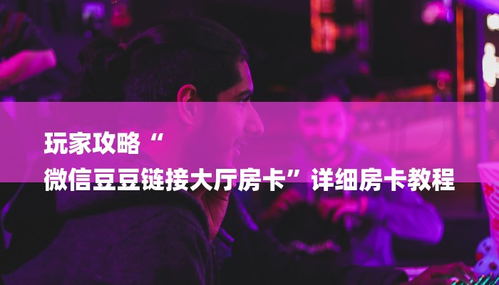 玩家攻略“
微信豆豆链接大厅房卡”详细房卡教程 玩家攻略“
微信豆豆链接大厅房卡”详细房卡教程