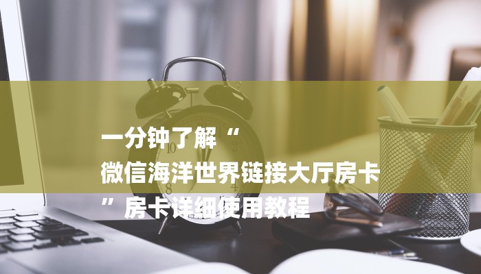 一分钟了解“
微信海洋世界链接大厅房卡
”房卡详细使用教程