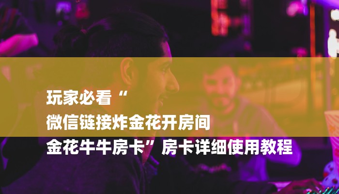 玩家必看“
微信链接炸金花开房间
金花牛牛房卡”房卡详细使用教程