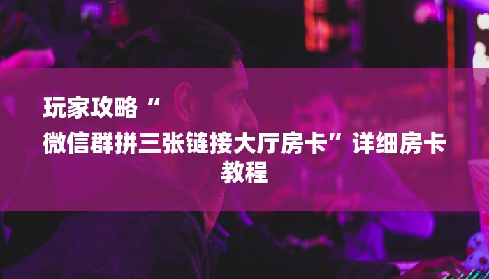 玩家攻略“
微信群拼三张链接大厅房卡”详细房卡教程