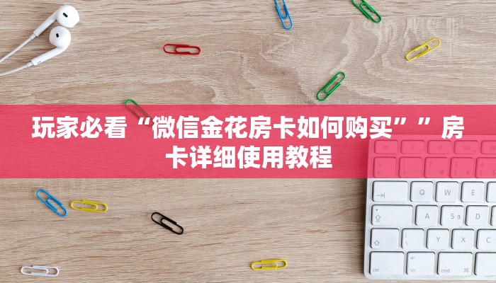 玩家必看“微信金花房卡如何购买””房卡详细使用教程