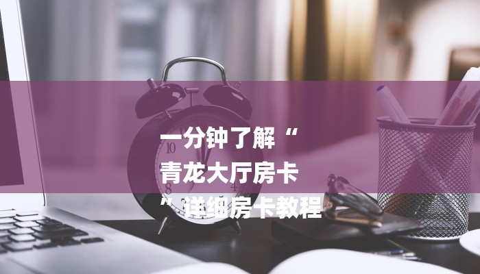 一分钟了解“
青龙大厅房卡
”详细房卡教程