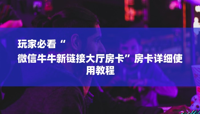 玩家必看“
微信牛牛新链接大厅房卡”房卡详细使用教程