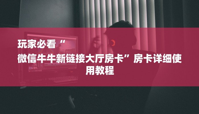 玩家必看“
微信牛牛新链接大厅房卡”房卡详细使用教程