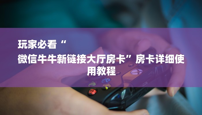 玩家必看“
微信牛牛新链接大厅房卡”房卡详细使用教程