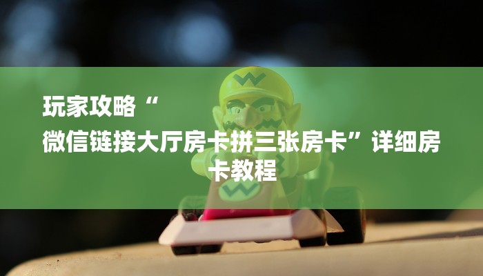 玩家攻略“
微信链接大厅房卡拼三张房卡”详细房卡教程 玩家攻略“
微信链接大厅房卡拼三张房卡”详细房卡教程