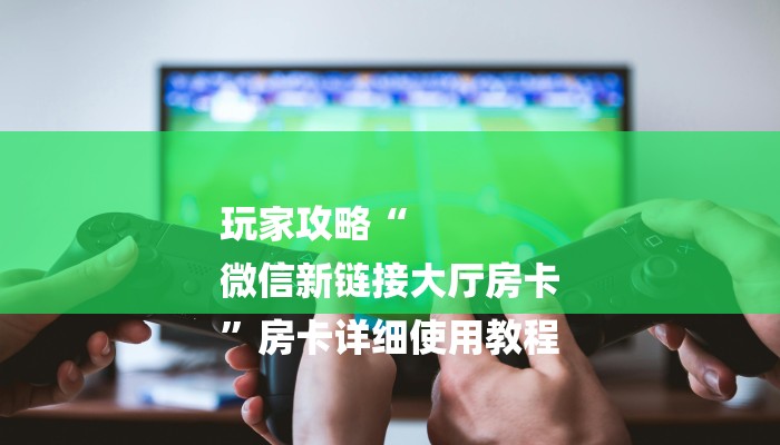 玩家攻略“
微信新链接大厅房卡
”房卡详细使用教程 玩家攻略“
微信新链接大厅房卡
”房卡详细使用教程