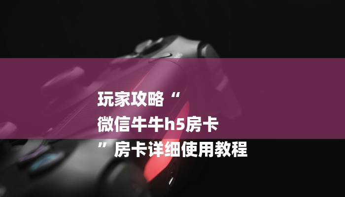 玩家攻略“
微信牛牛h5房卡
”房卡详细使用教程 玩家攻略“
微信牛牛h5房卡
”房卡详细使用教程