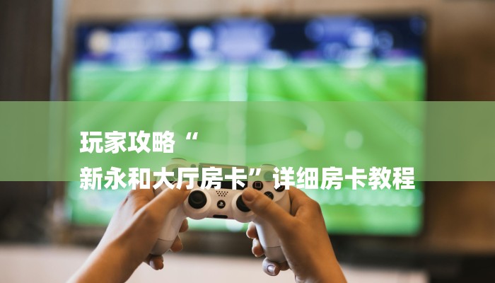 玩家攻略“
新永和大厅房卡”详细房卡教程