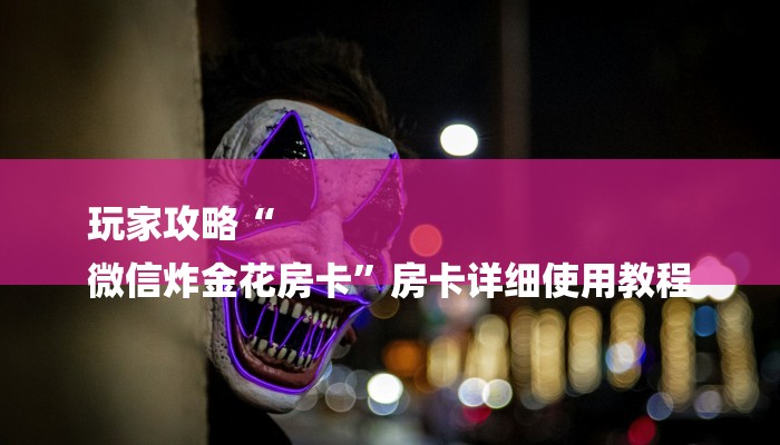 玩家攻略“
微信炸金花房卡”房卡详细使用教程