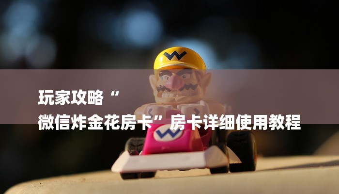 玩家攻略“
微信炸金花房卡”房卡详细使用教程