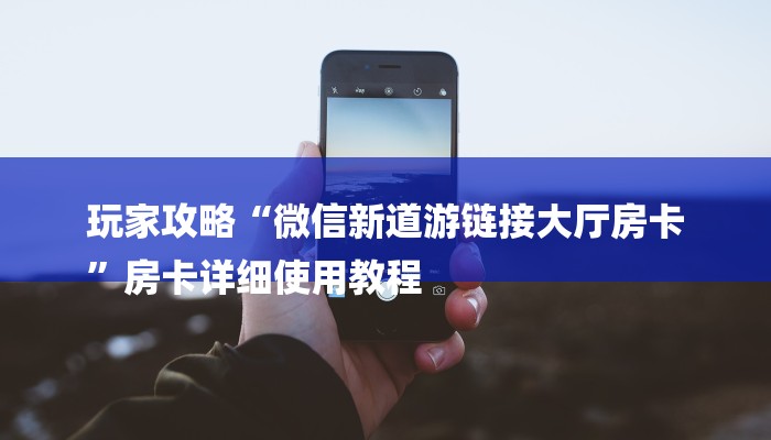 玩家攻略“微信新道游链接大厅房卡
”房卡详细使用教程