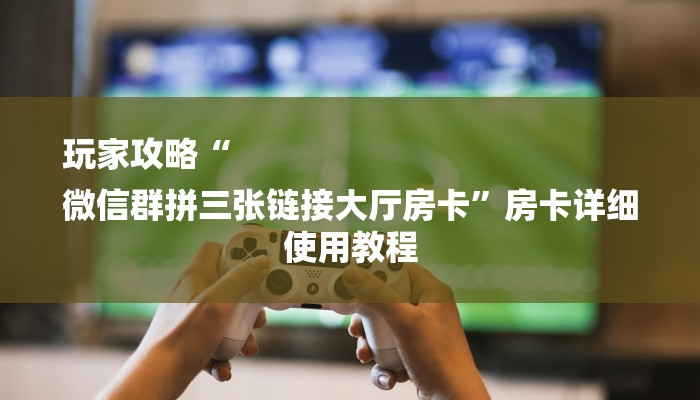 玩家攻略“
微信群拼三张链接大厅房卡”房卡详细使用教程 玩家攻略“
微信群拼三张链接大厅房卡”房卡详细使用教程